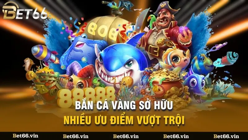Bắn cá vàng sở hữu nhiều ưu điểm vượt trội